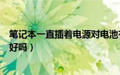 笔记本一直插着电源对电池有影响吗（笔记本一直插着电源好吗）