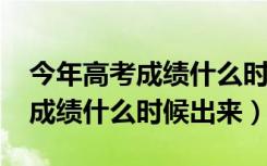 今年高考成绩什么时候出来2023（今年高考成绩什么时候出来）