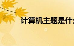 计算机主题是什么（计算机主题）