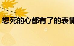 想死的心都有了的表情包（想死的心都有了）