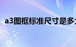 a3图框标准尺寸是多大（a3图框标准尺寸）