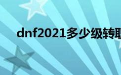 dnf2021多少级转职（dnf转职多少级）
