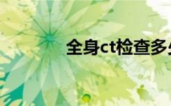 全身ct检查多少钱（全身ct）