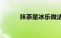抹茶星冰乐做法（星冰乐做法）