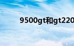 9500gt和gt220哪个好（t6400）