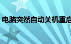 电脑突然自动关机重启（电脑突然自动关机）