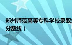 郑州师范高等专科学校录取分数线（郑州师范高等专科学校分数线）