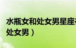 水瓶女和处女男星座在一起会怎样（水瓶女和处女男）