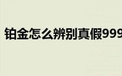 铂金怎么辨别真假999（铂金怎么辨别真假）