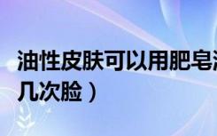 油性皮肤可以用肥皂洗脸吗（油性皮肤一天洗几次脸）