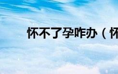 怀不了孕咋办（怀不了孩子怎么办）