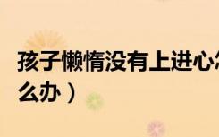 孩子懒惰没有上进心怎么办（孩子学习懒惰怎么办）