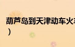 葫芦岛到天津动车火车时刻表（葫芦岛到天津）