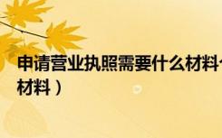 申请营业执照需要什么材料个体户（申请营业执照需要什么材料）