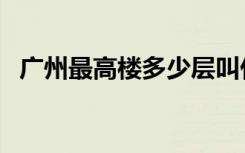 广州最高楼多少层叫什么楼（广州最高楼）