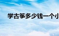 学古筝多少钱一个小时（学古筝多少钱）