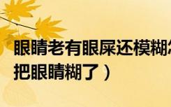眼睛老有眼屎还模糊怎么回事（早上起来眼屎把眼睛糊了）