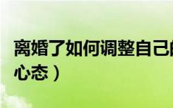 离婚了如何调整自己的心态（离婚后如何调整心态）