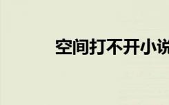 空间打不开小说（空间打不开）