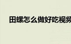 田螺怎么做好吃视频（田螺怎么做好吃）