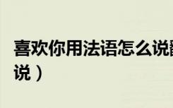 喜欢你用法语怎么说翻译（喜欢你用法语怎么说）