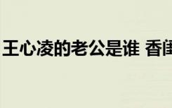 王心凌的老公是谁 香闺（王心凌的老公是谁）
