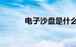 电子沙盘是什么（沙盘是什么）