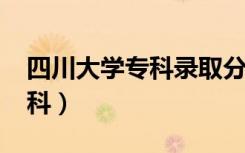 四川大学专科录取分数线2022（四川大学专科）