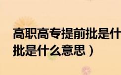 高职高专提前批是什么意思?（高职高专提前批是什么意思）