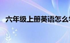 六年级上册英语怎么学好（英语怎么学好）
