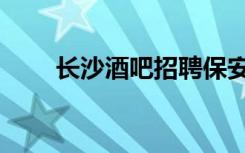 长沙酒吧招聘保安（长沙酒吧招聘）