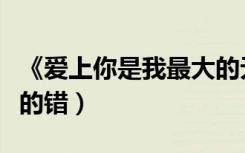 《爱上你是我最大的无奈》（爱上你是我最大的错）