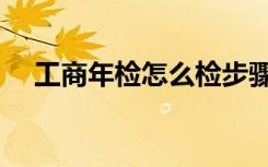 工商年检怎么检步骤（工商年检怎么检）