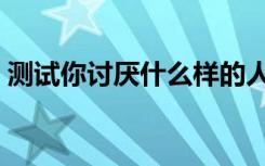 测试你讨厌什么样的人（测试你的厌世程度）