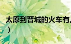 太原到晋城的火车有几趟（太原到晋城的火车）