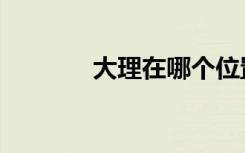 大理在哪个位置（大理在哪）