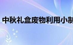 中秋礼盒废物利用小制作（废物利用小制作）