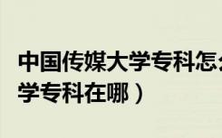 中国传媒大学专科怎么样好不好（中国传媒大学专科在哪）