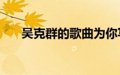 吴克群的歌曲为你写诗（吴克群的歌）