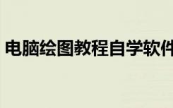 电脑绘图教程自学软件（电脑绘图教程自学）