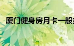 厦门健身房月卡一般多少钱（厦门健身房）