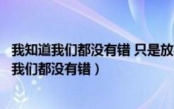 我知道我们都没有错 只是放手会比较好过什么意思（我知道我们都没有错）