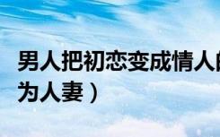 男人把初恋变成情人的心理（男子发现初恋已为人妻）