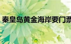 秦皇岛黄金海岸要门票吗（秦皇岛黄金海岸）