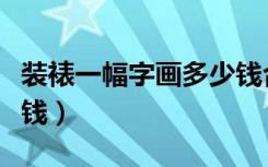 装裱一幅字画多少钱合适（装裱一幅字画多少钱）