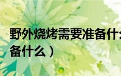野外烧烤需要准备什么蔬菜（野外烧烤需要准备什么）