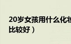 20岁女孩用什么化妆品比较好（什么化妆品比较好）
