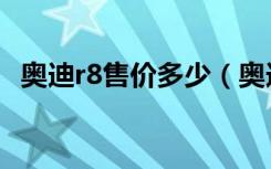 奥迪r8售价多少（奥迪r8价格多少钱一辆）