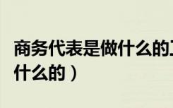 商务代表是做什么的工作内容（商务代表是做什么的）