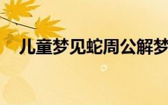 儿童梦见蛇周公解梦（梦见蛇 周公解梦）